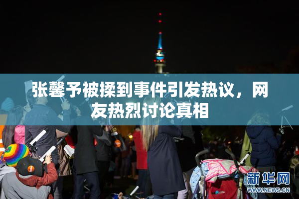 张馨予被揉到事件引发热议，网友热烈讨论真相