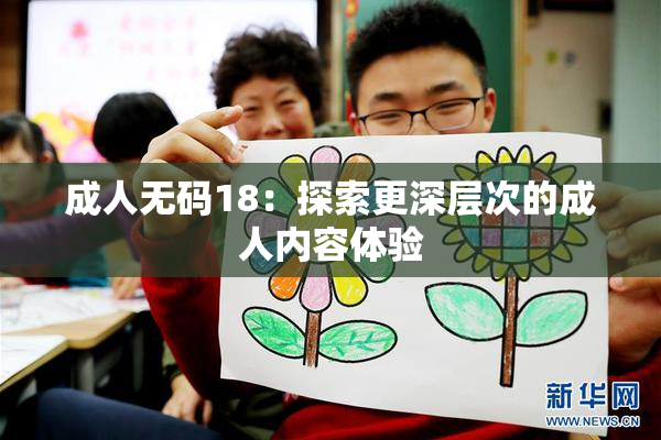 成人无码18：探索更深层次的成人内容体验