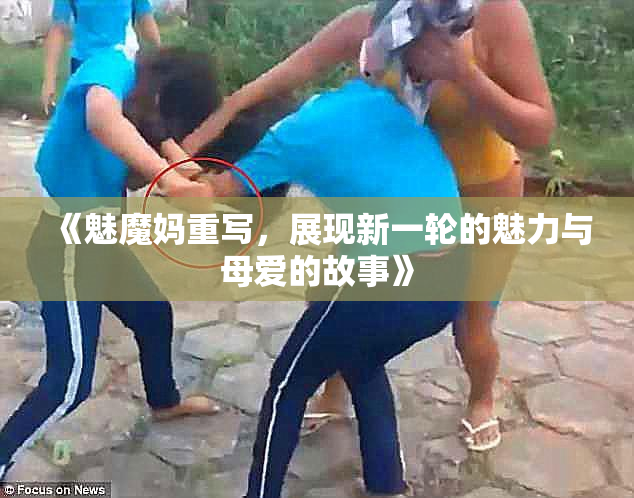 《魅魔妈重写，展现新一轮的魅力与母爱的故事》