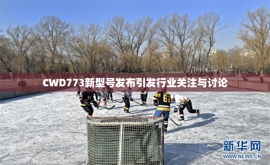 CWD773新型号发布引发行业关注与讨论