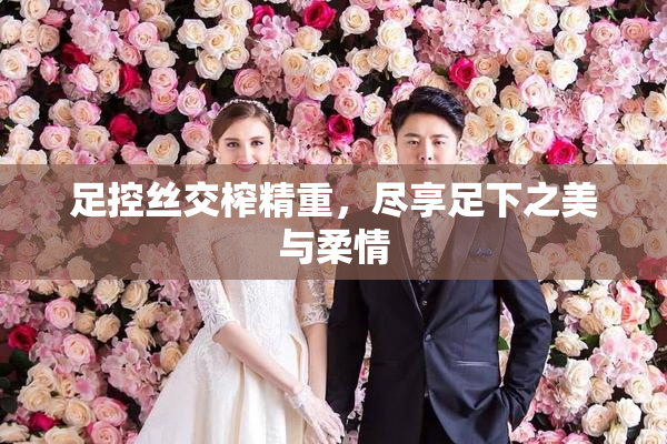 足控丝交榨精重，尽享足下之美与柔情