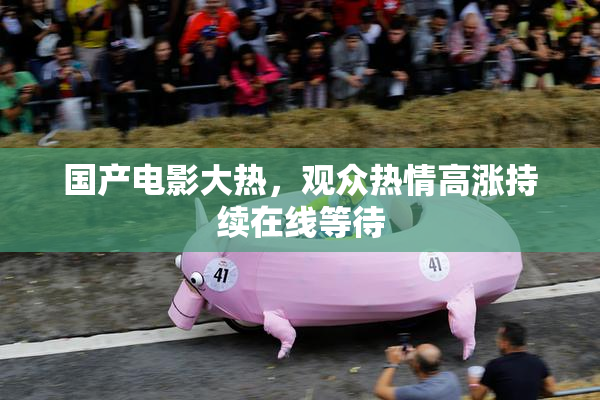 国产电影大热，观众热情高涨持续在线等待