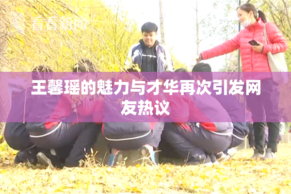 王馨瑶的魅力与才华再次引发网友热议