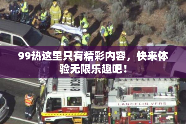 99热这里只有精彩内容，快来体验无限乐趣吧！