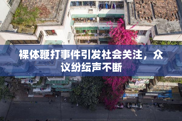 裸体鞭打事件引发社会关注，众议纷纭声不断
