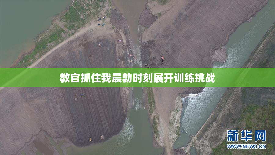 教官抓住我晨勃时刻展开训练挑战