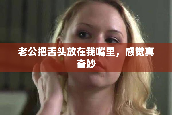 老公把舌头放在我嘴里，感觉真奇妙