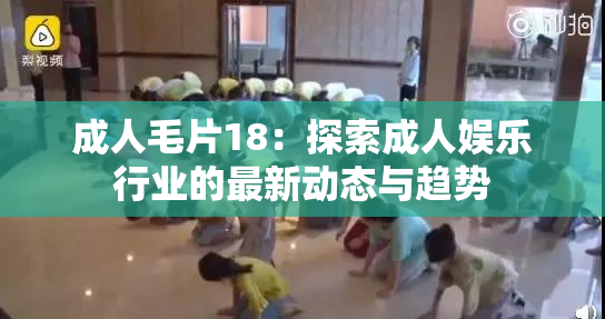 成人毛片18：探索成人娱乐行业的最新动态与趋势