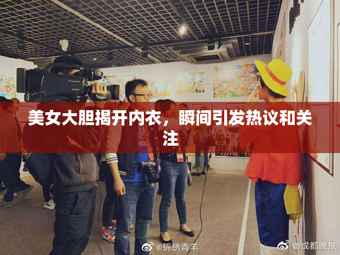美女大胆揭开内衣，瞬间引发热议和关注