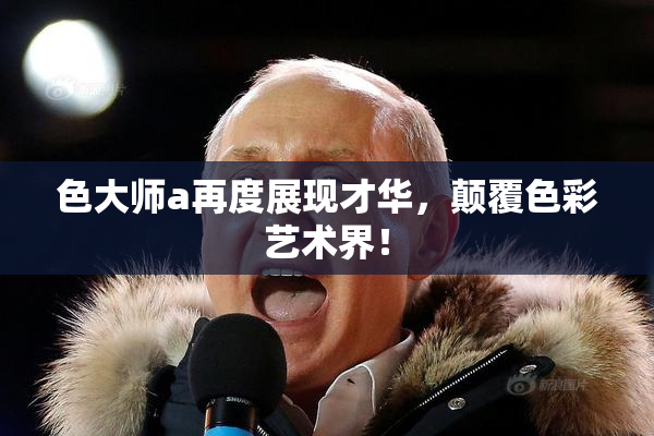 色大师a再度展现才华，颠覆色彩艺术界！