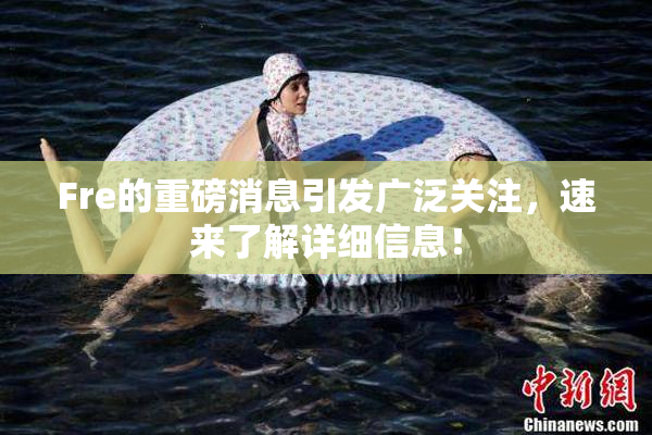 Fre的重磅消息引发广泛关注，速来了解详细信息！