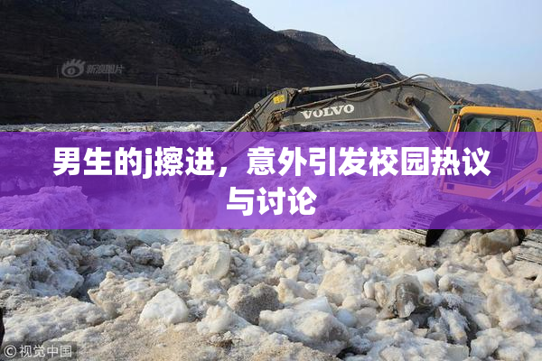 男生的j擦进，意外引发校园热议与讨论