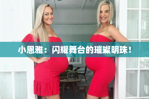 小恩雅：闪耀舞台的璀璨明珠！