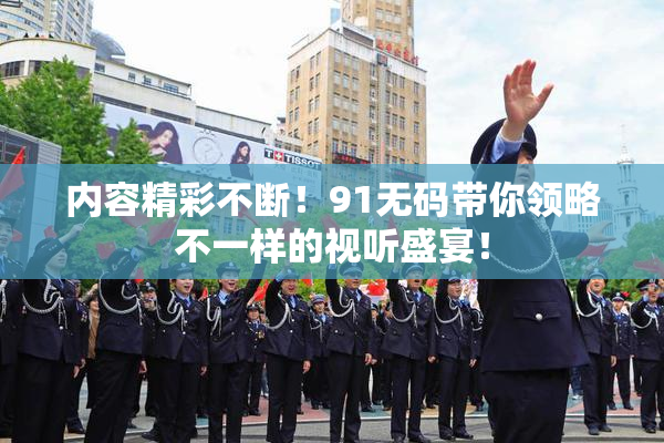 内容精彩不断！91无码带你领略不一样的视听盛宴！