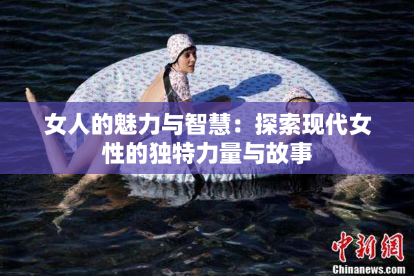 女人的魅力与智慧：探索现代女性的独特力量与故事