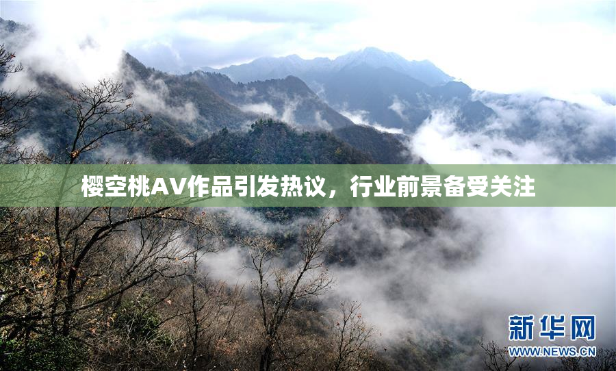 樱空桃AV作品引发热议，行业前景备受关注