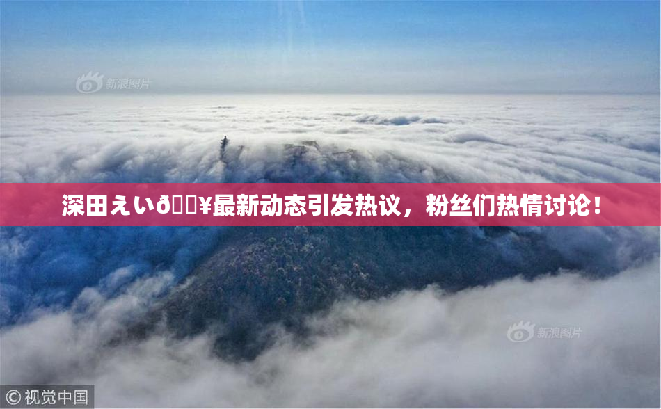 深田えい🔥最新动态引发热议，粉丝们热情讨论！