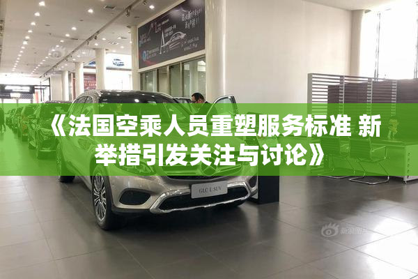 《法国空乘人员重塑服务标准 新举措引发关注与讨论》