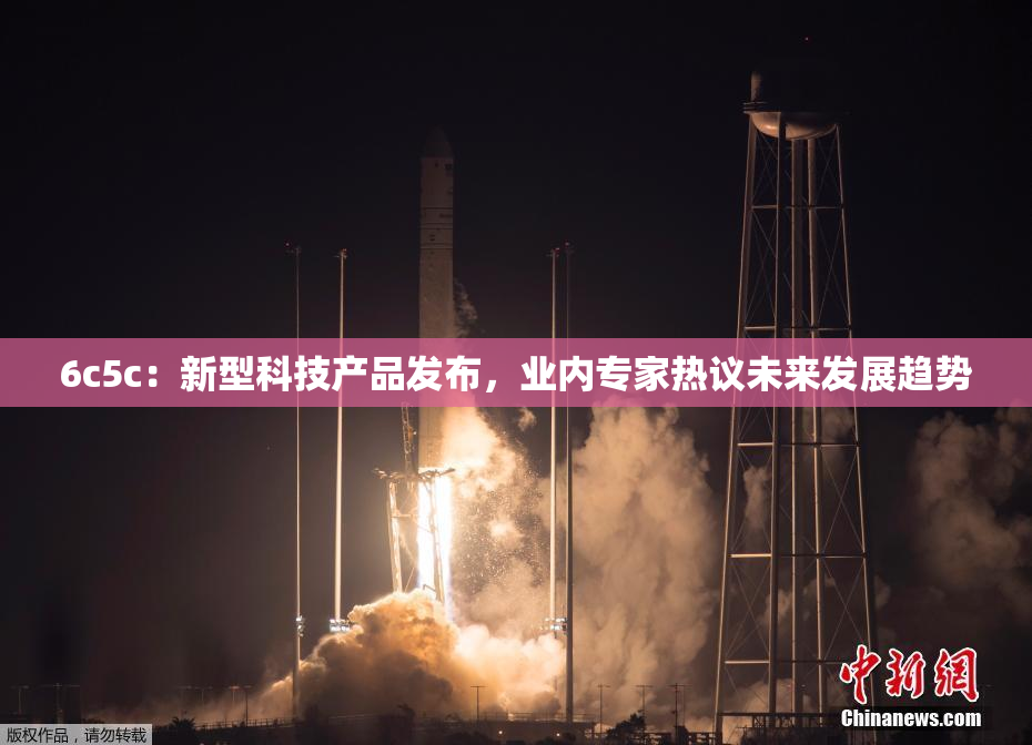 6c5c：新型科技产品发布，业内专家热议未来发展趋势