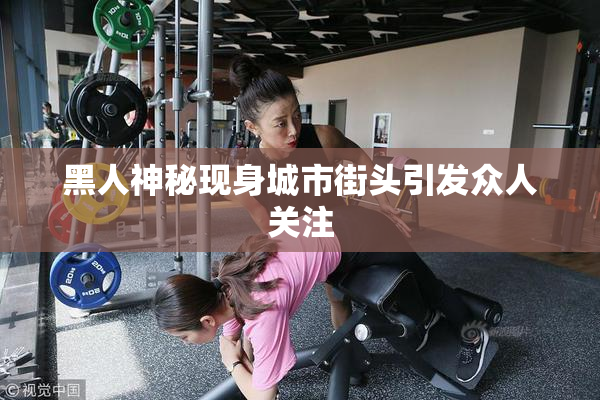 黑人神秘现身城市街头引发众人关注