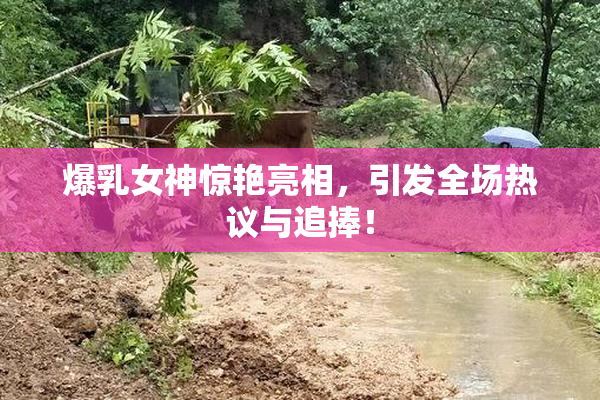 爆乳女神惊艳亮相，引发全场热议与追捧！