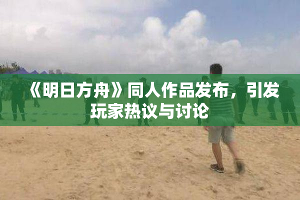 《明日方舟》同人作品发布，引发玩家热议与讨论