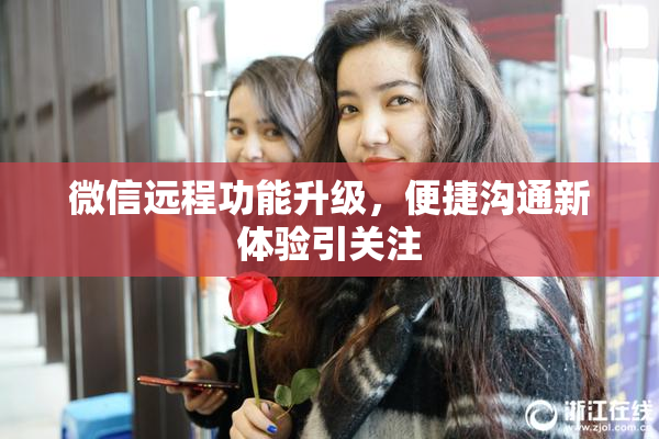 微信远程功能升级，便捷沟通新体验引关注