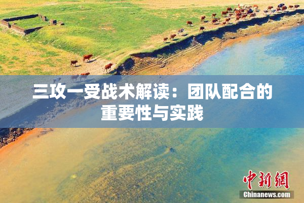 三攻一受战术解读：团队配合的重要性与实践