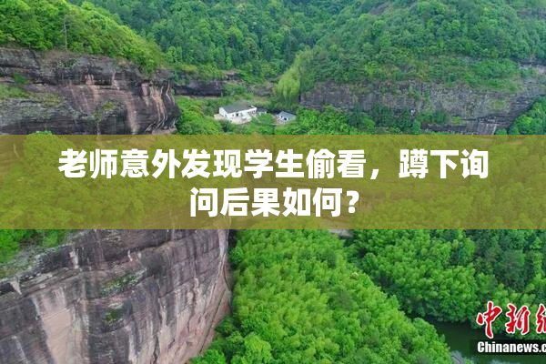 老师意外发现学生偷看，蹲下询问后果如何？