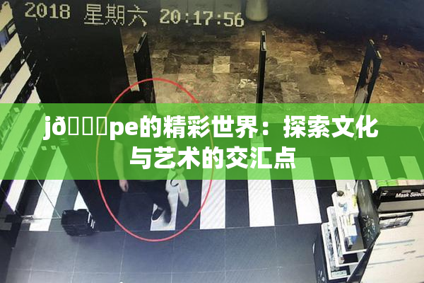j🈚pe的精彩世界：探索文化与艺术的交汇点