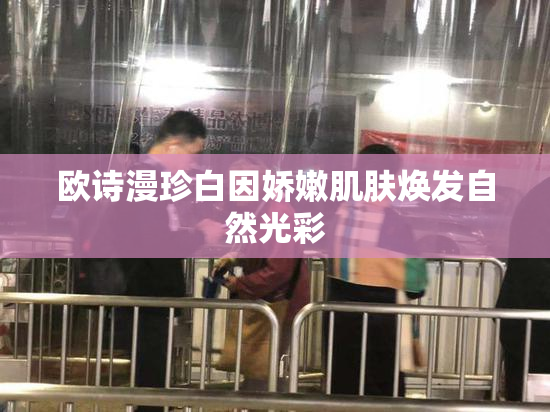 欧诗漫珍白因娇嫩肌肤焕发自然光彩