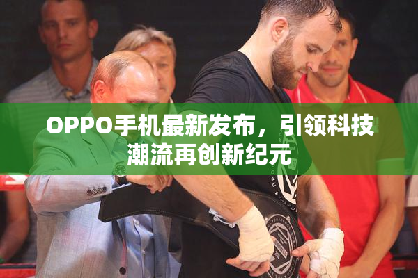 OPPO手机最新发布，引领科技潮流再创新纪元