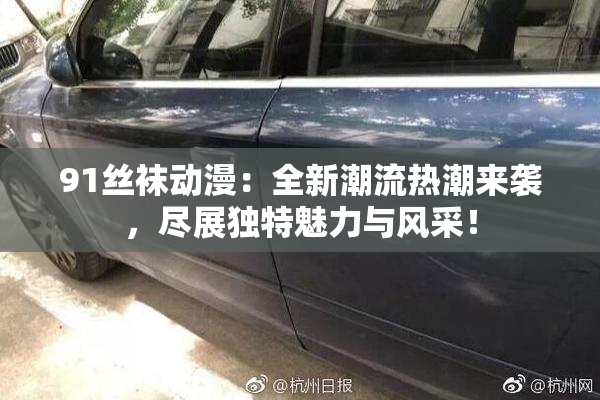 91丝袜动漫：全新潮流热潮来袭，尽展独特魅力与风采！