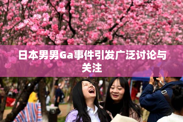 日本男男Ga事件引发广泛讨论与关注