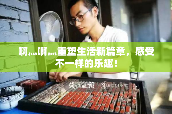 啊灬啊灬重塑生活新篇章，感受不一样的乐趣！
