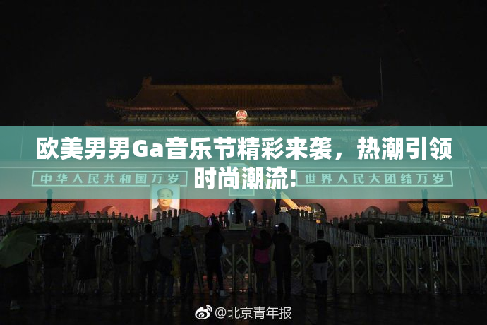 欧美男男Ga音乐节精彩来袭，热潮引领时尚潮流!