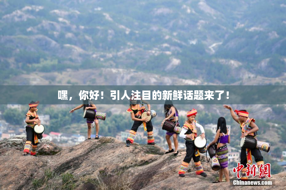 嘿，你好！引人注目的新鲜话题来了！