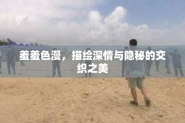 羞羞色漫，描绘深情与隐秘的交织之美