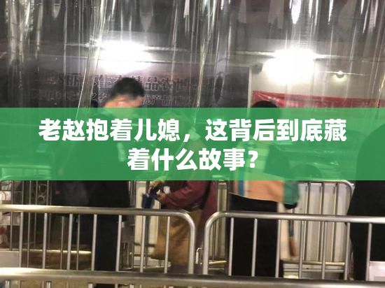 老赵抱着儿媳，这背后到底藏着什么故事？