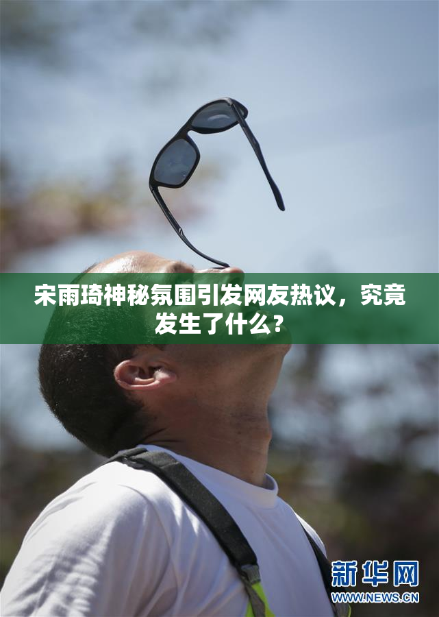 宋雨琦神秘氛围引发网友热议，究竟发生了什么？