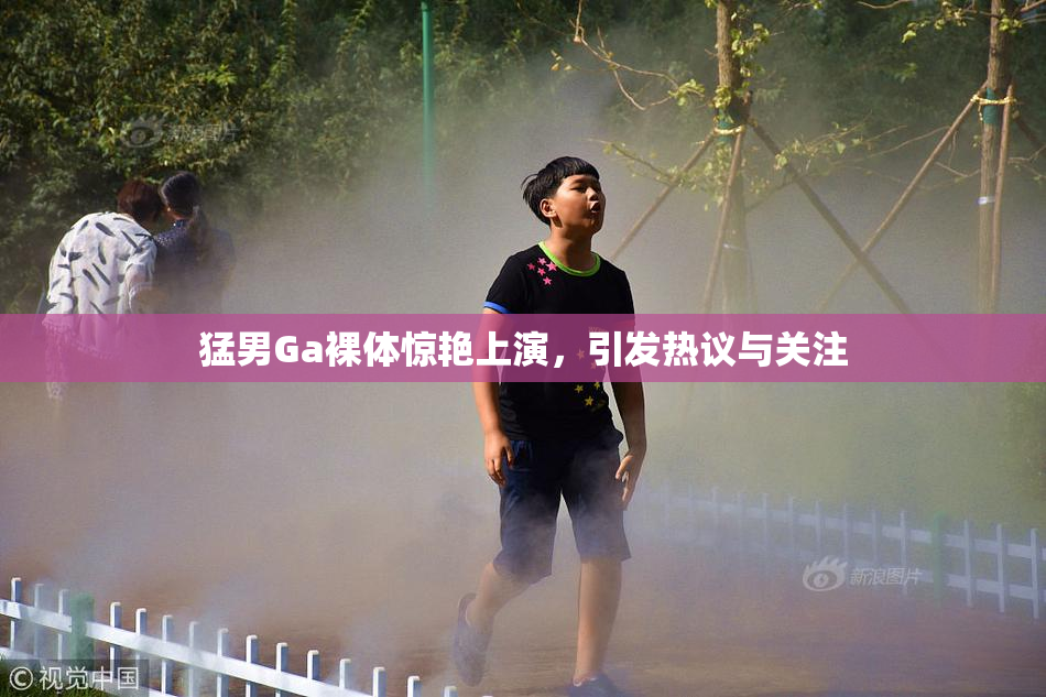 猛男Ga裸体惊艳上演，引发热议与关注