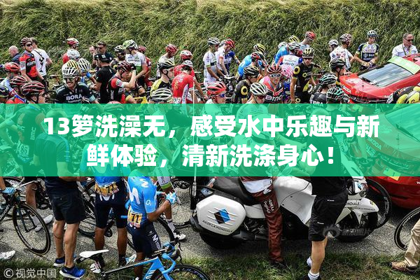 13箩洗澡无，感受水中乐趣与新鲜体验，清新洗涤身心！
