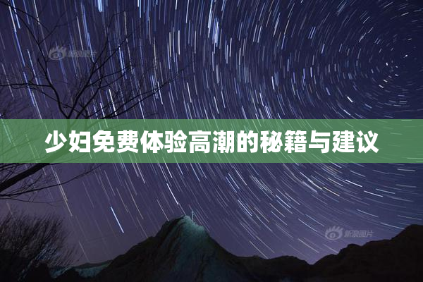 少妇免费体验高潮的秘籍与建议