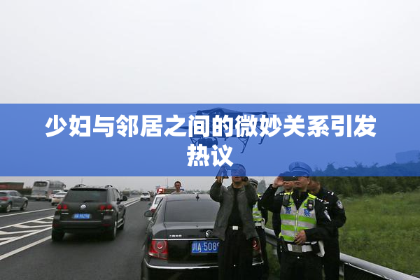 少妇与邻居之间的微妙关系引发热议