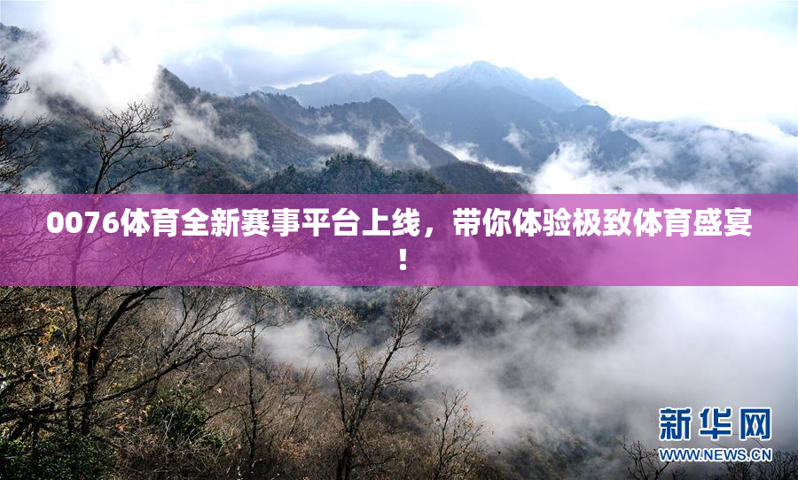0076体育全新赛事平台上线，带你体验极致体育盛宴！