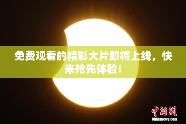免费观看的精彩大片即将上线，快来抢先体验！