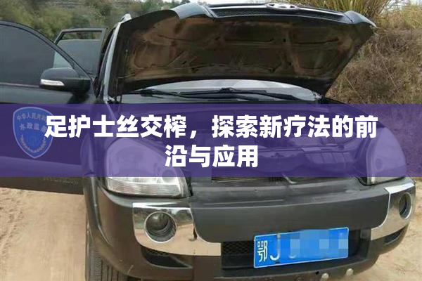 足护士丝交榨，探索新疗法的前沿与应用