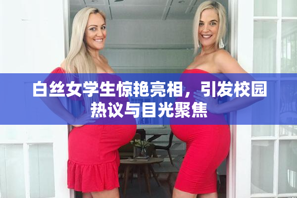 白丝女学生惊艳亮相，引发校园热议与目光聚焦