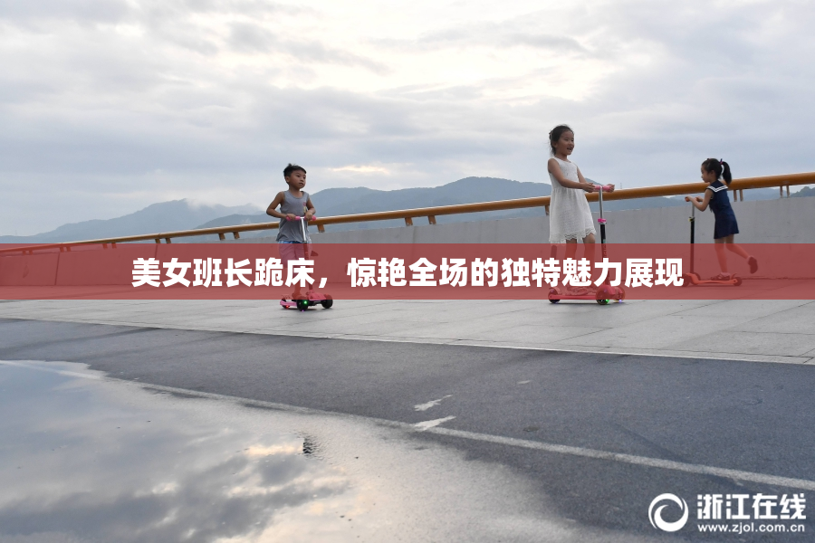 美女班长跪床，惊艳全场的独特魅力展现