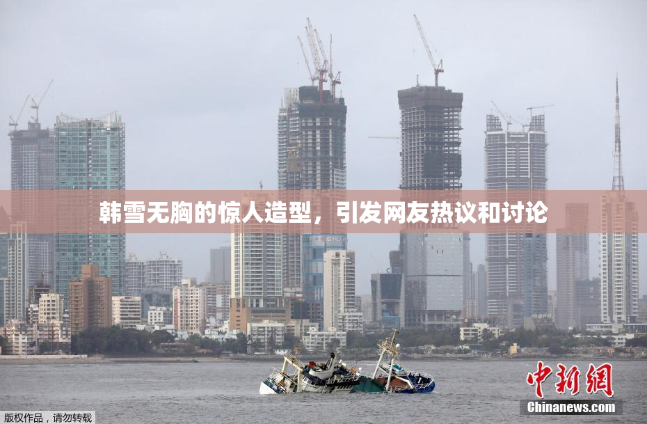 韩雪无胸的惊人造型，引发网友热议和讨论